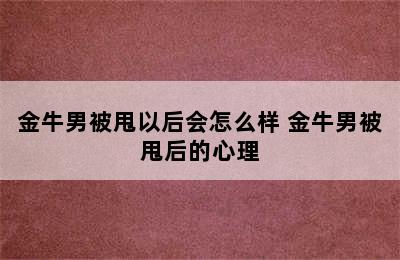 金牛男被甩以后会怎么样 金牛男被甩后的心理